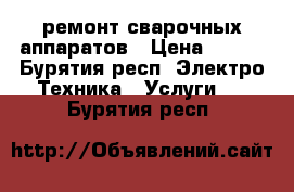 ремонт сварочных аппаратов › Цена ­ 500 - Бурятия респ. Электро-Техника » Услуги   . Бурятия респ.